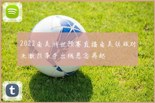 2022南美洲世预赛直播南美劲旅对决激烈争夺出线悬念再起