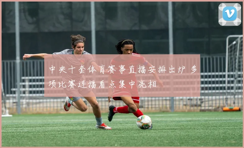 中央十套体育赛事直播安排出炉 多项比赛连播看点集中亮相