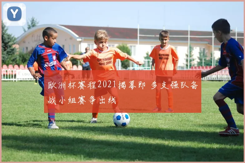 欧洲杯赛程2021揭幕即 多支强队备战小组赛争出线