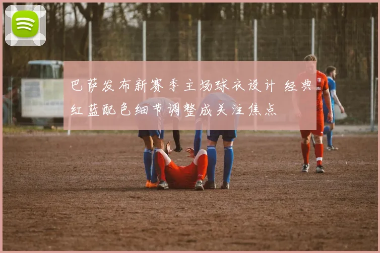 巴萨发布新赛季主场球衣设计 经典红蓝配色细节调整成关注焦点