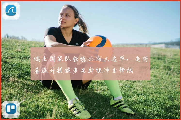 瑞士国家队教练公布大名单,老将落选并提拔多名新锐冲击锋线