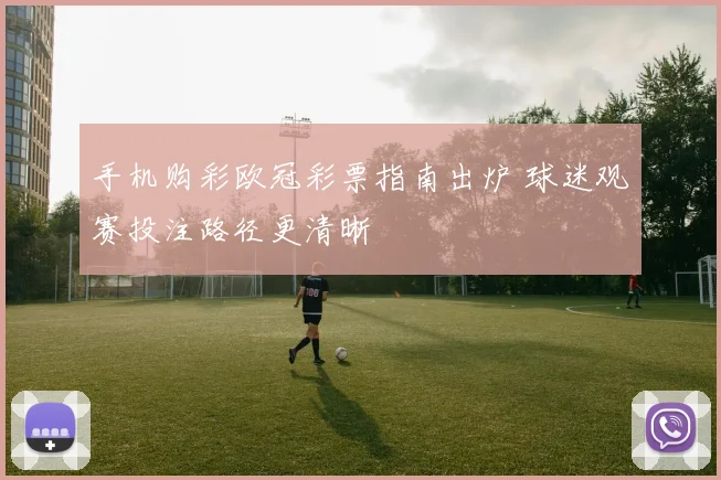 手机购彩欧冠彩票指南出炉 球迷观赛投注路径更清晰