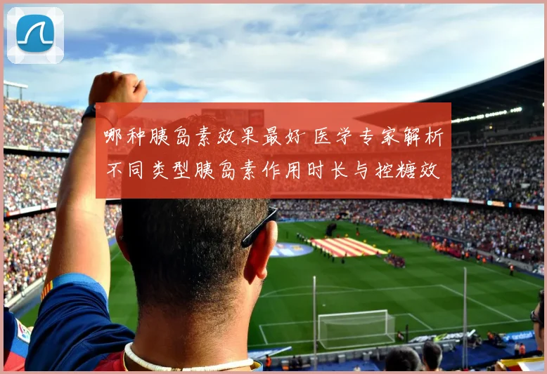 哪种胰岛素效果最好 医学专家解析不同类型胰岛素作用时长与控糖效果