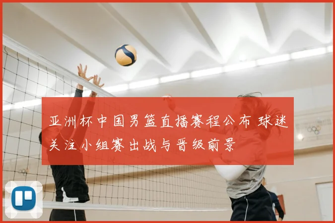 亚洲杯中国男篮直播赛程公布 球迷关注小组赛出战与晋级前景