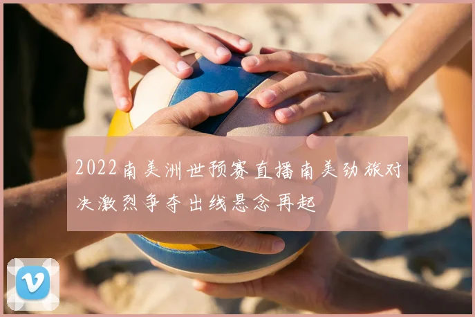 2022南美洲世预赛直播南美劲旅对决激烈争夺出线悬念再起