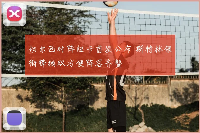 切尔西对阵纽卡首发公布 斯特林领衔锋线双方便阵容齐整