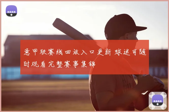 意甲联赛线回放入口更新 球迷可随时观看完整赛事集锦