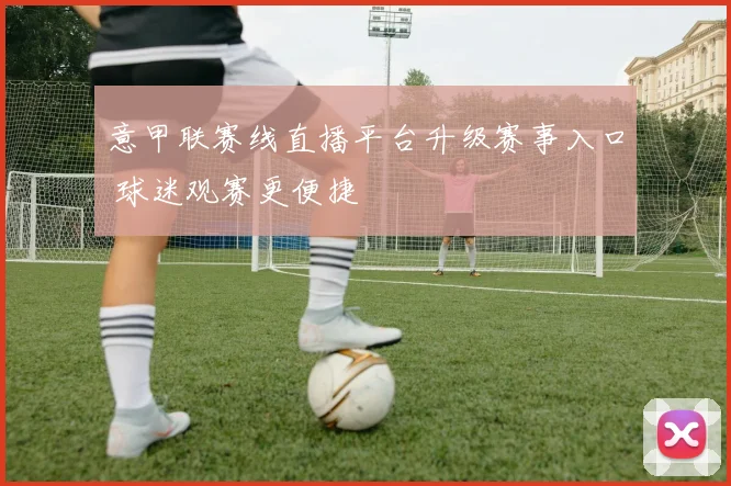 意甲联赛线直播平台升级赛事入口 球迷观赛更便捷