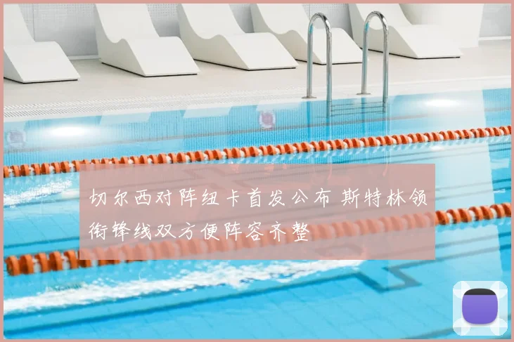 切尔西对阵纽卡首发公布 斯特林领衔锋线双方便阵容齐整