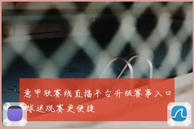 意甲联赛线直播平台升级赛事入口 球迷观赛更便捷