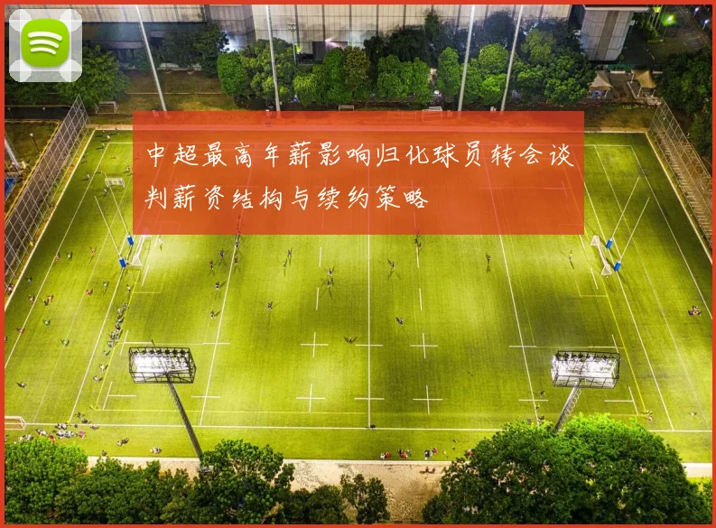 中超最高年薪影响归化球员转会谈判薪资结构与续约策略