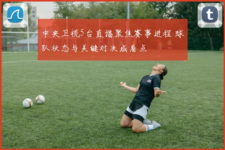 中央卫视5台直播聚焦赛事进程 球队状态与关键对决成看点