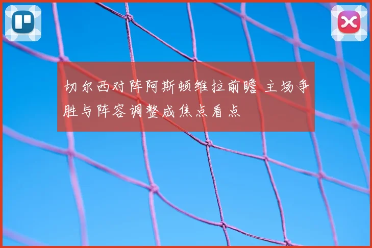 切尔西对阵阿斯顿维拉前瞻 主场争胜与阵容调整成焦点看点