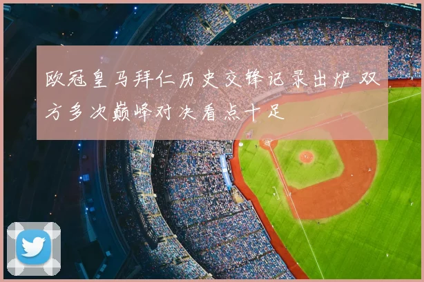 欧冠皇马拜仁历史交锋记录出炉 双方多次巅峰对决看点十足