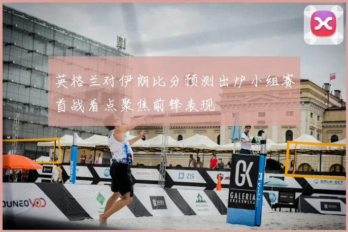 英格兰对伊朗比分预测出炉小组赛首战看点聚焦前锋表现
