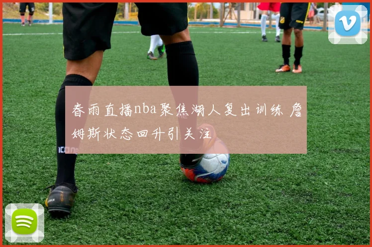 春雨直播nba聚焦湖人复出训练 詹姆斯状态回升引关注