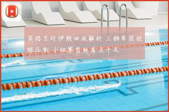 英格兰对伊朗回放解析 三狮军团控球压制 小组赛首轮看点十足