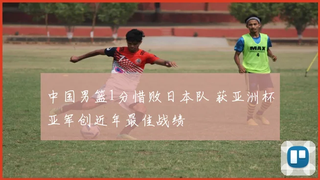 中国男篮1分惜败日本队 获亚洲杯亚军创近年最佳战绩