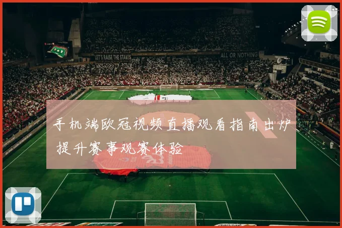 手机端欧冠视频直播观看指南出炉 提升赛事观赛体验