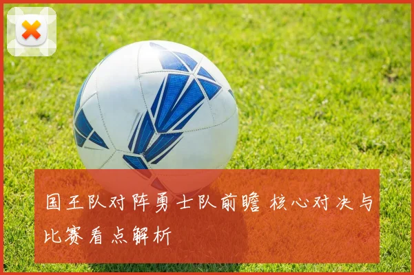 国王队对阵勇士队前瞻 核心对决与比赛看点解析