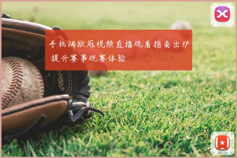 手机端欧冠视频直播观看指南出炉 提升赛事观赛体验