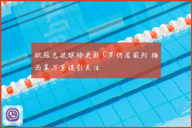 欧冠总进球榜更新 C罗仍居前列 梅西莱万紧追引关注