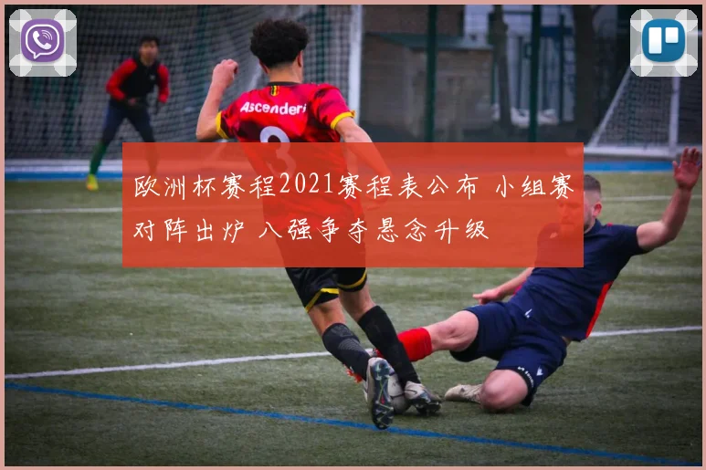欧洲杯赛程2021赛程表公布 小组赛对阵出炉 八强争夺悬念升级