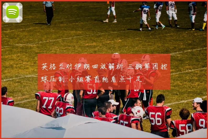 英格兰对伊朗回放解析 三狮军团控球压制 小组赛首轮看点十足