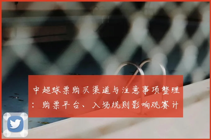 中超球票购买渠道与注意事项整理：购票平台、入场规则影响观赛计划