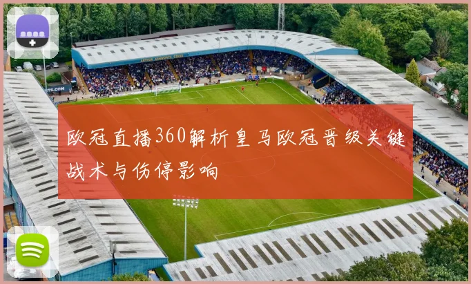 欧冠直播360解析皇马欧冠晋级关键战术与伤停影响