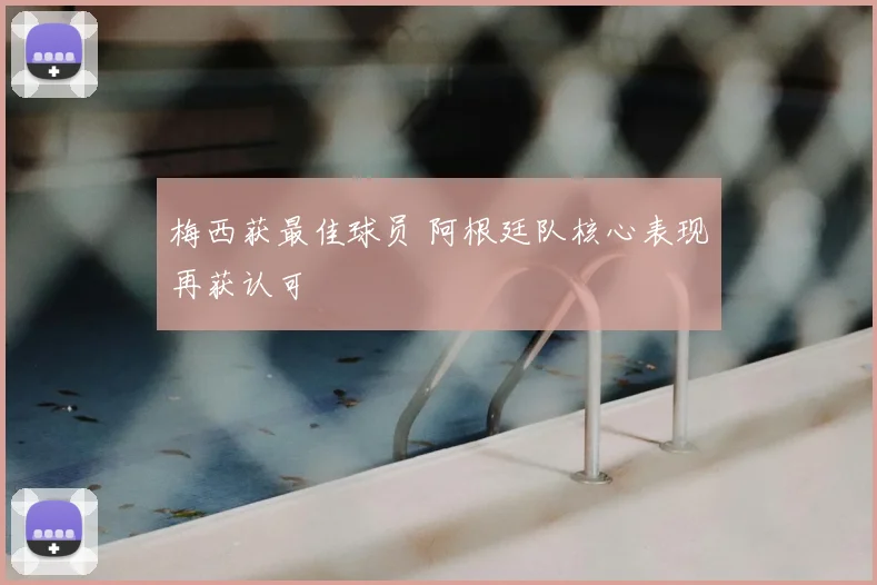 梅西获最佳球员 阿根廷队核心表现再获认可