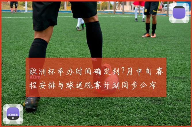 欧洲杯举办时间确定到7月中旬 赛程安排与球迷观赛计划同步公布