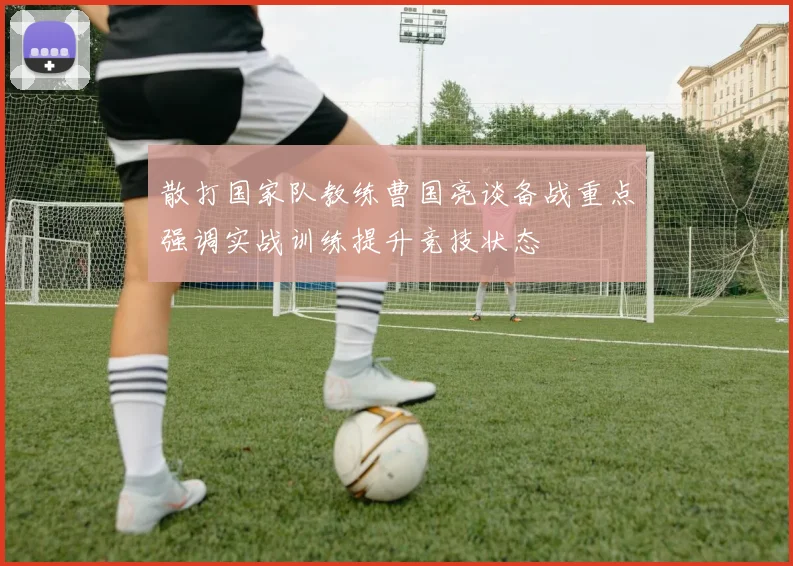 散打国家队教练曹国亮谈备战重点强调实战训练提升竞技状态