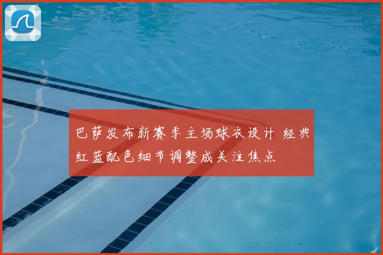 巴萨发布新赛季主场球衣设计 经典红蓝配色细节调整成关注焦点