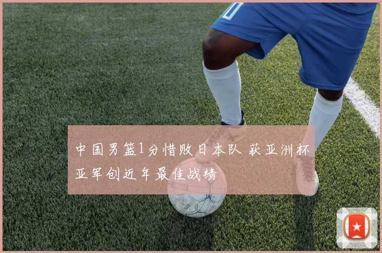 中国男篮1分惜败日本队 获亚洲杯亚军创近年最佳战绩