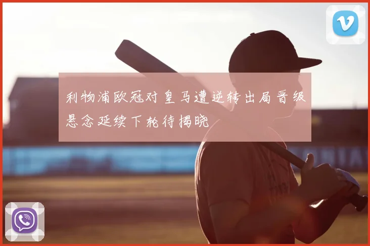 利物浦欧冠对皇马遭逆转出局晋级悬念延续下轮待揭晓