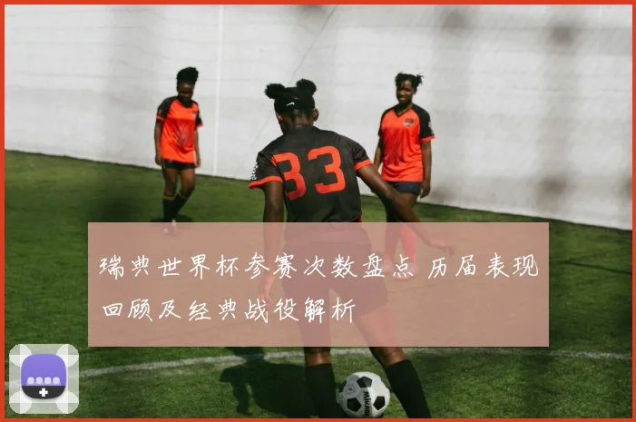 瑞典世界杯参赛次数盘点 历届表现回顾及经典战役解析