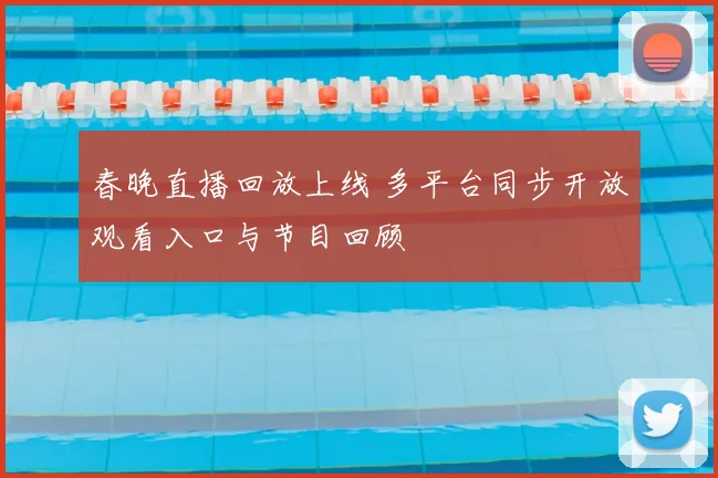 春晚直播回放上线 多平台同步开放观看入口与节目回顾