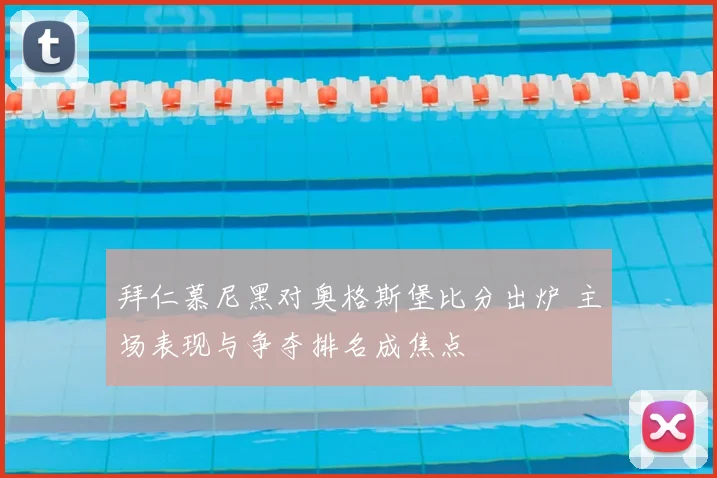 拜仁慕尼黑对奥格斯堡比分出炉 主场表现与争夺排名成焦点