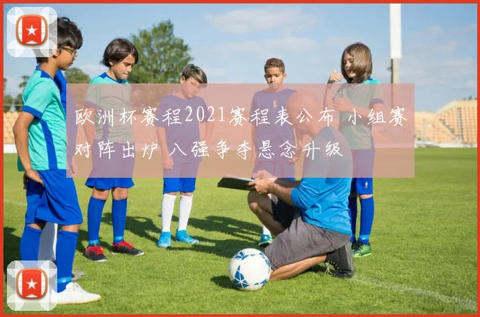 欧洲杯赛程2021赛程表公布 小组赛对阵出炉 八强争夺悬念升级