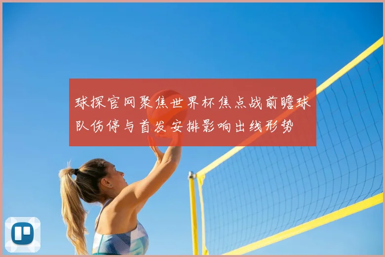球探官网聚焦世界杯焦点战前瞻球队伤停与首发安排影响出线形势