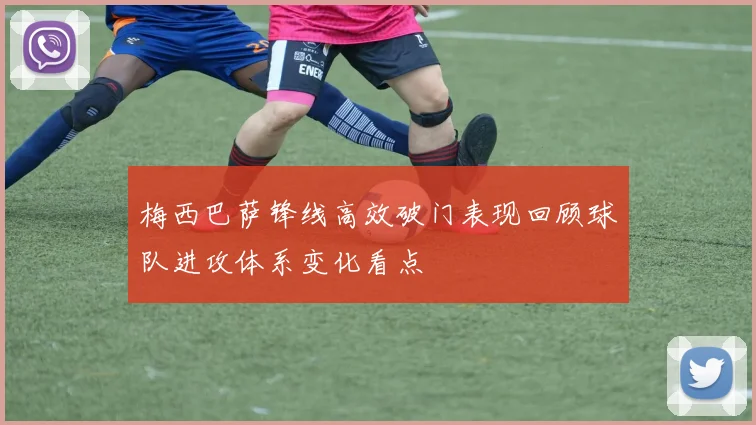 梅西巴萨锋线高效破门表现回顾球队进攻体系变化看点
