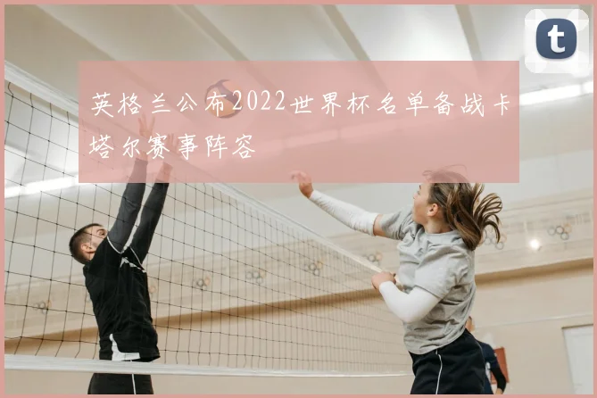 英格兰公布2022世界杯名单备战卡塔尔赛事阵容