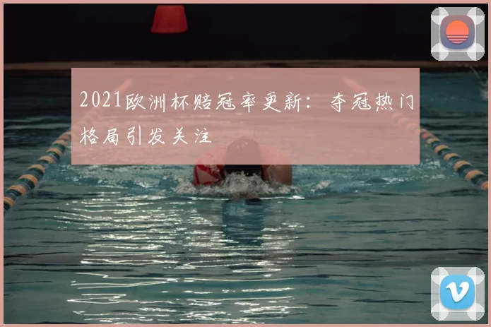 2021欧洲杯赔冠率更新:夺冠热门格局引发关注