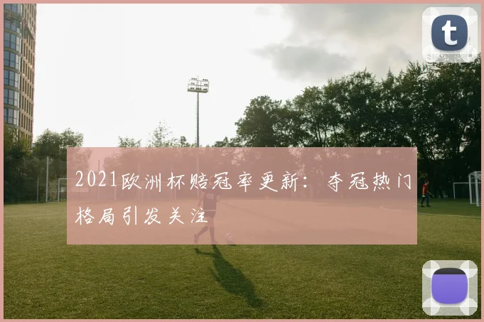 2021欧洲杯赔冠率更新：夺冠热门格局引发关注