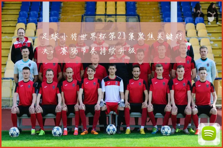 足球小将世界杯第21集聚焦关键对决,赛场节奏持续升级