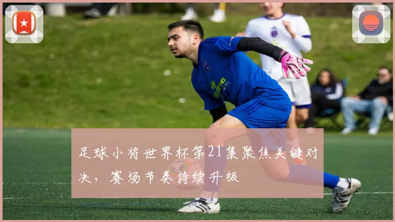 足球小将世界杯第21集聚焦关键对决,赛场节奏持续升级