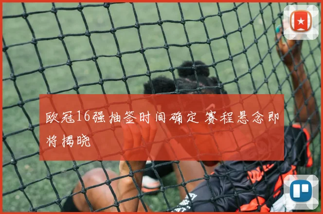 欧冠16强抽签时间确定 赛程悬念即将揭晓