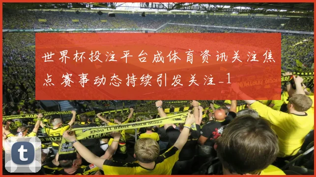 世界杯投注平台成体育资讯关注焦点 赛事动态持续引发关注_1