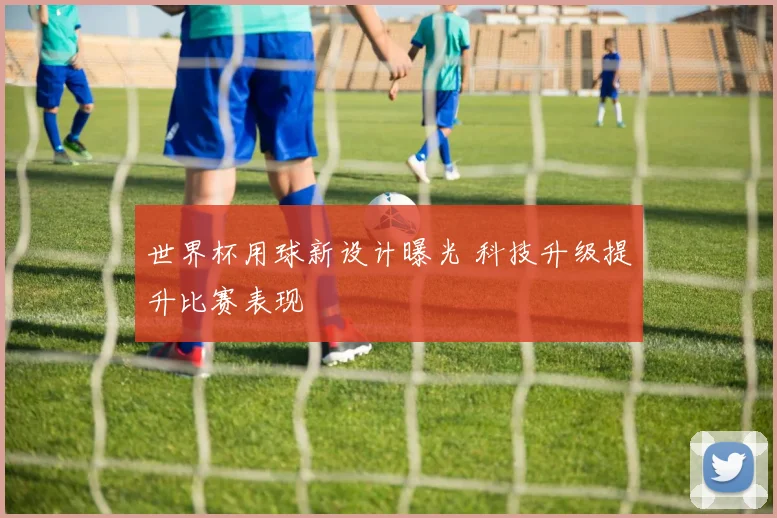 世界杯用球新设计曝光 科技升级提升比赛表现